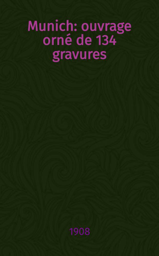 ... Munich : ouvrage orn&eacute; de 134 gravures