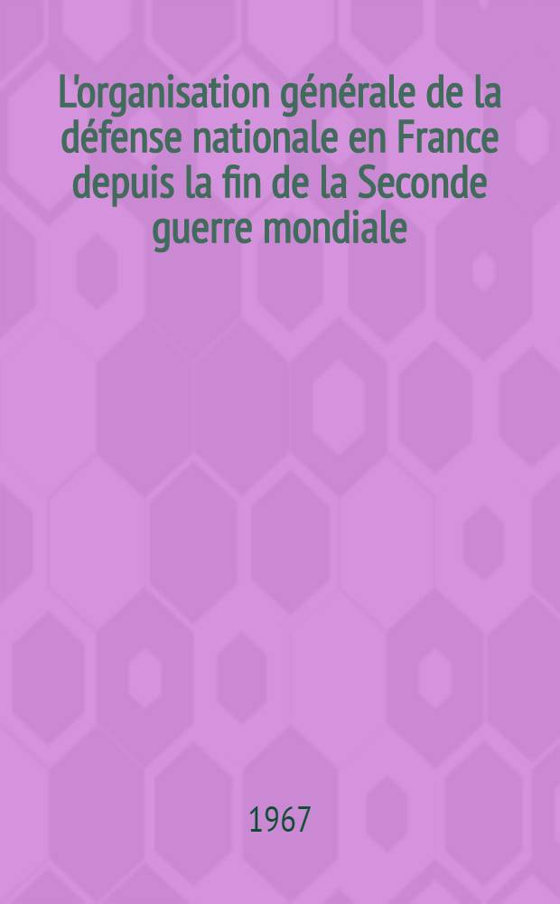 L'organisation générale de la défense nationale en France depuis la fin de la Seconde guerre mondiale : Thèse ..