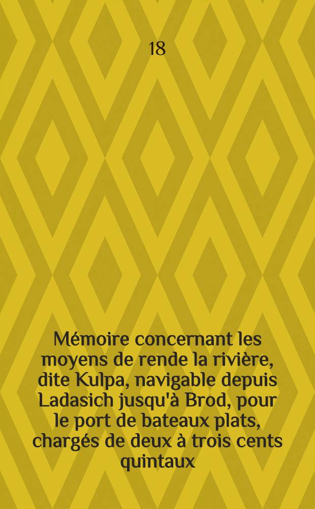 Mémoire concernant les moyens de rende la rivière, dite Kulpa, navigable depuis Ladasich jusqu'à Brod, pour le port de bateaux plats, chargés de deux à trois cents quintaux