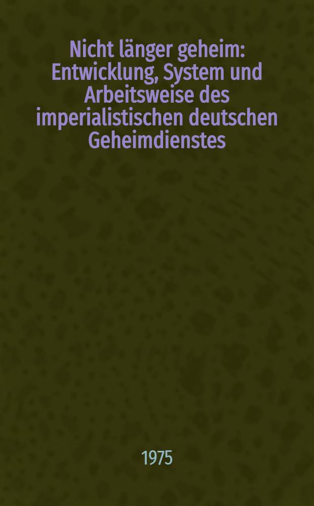 Nicht länger geheim : Entwicklung, System und Arbeitsweise des imperialistischen deutschen Geheimdienstes