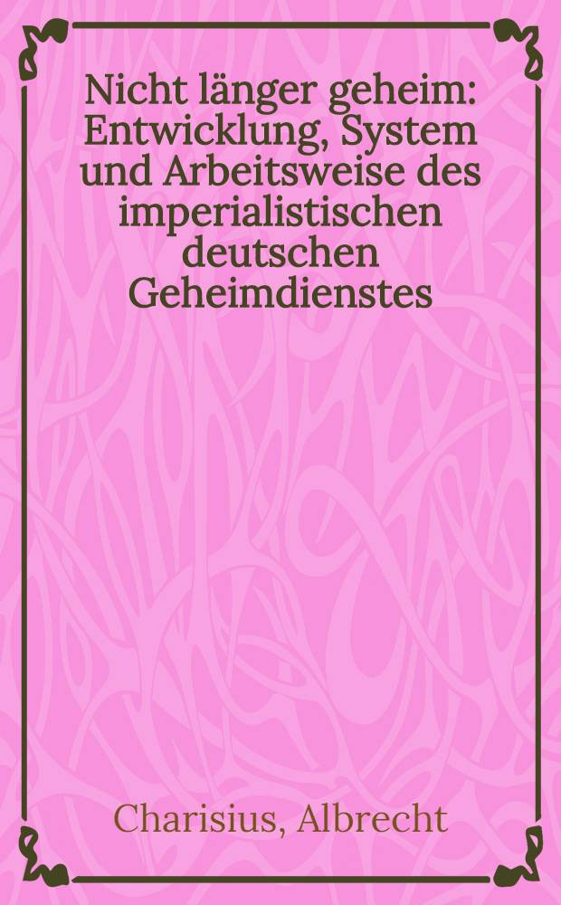 Nicht länger geheim : Entwicklung, System und Arbeitsweise des imperialistischen deutschen Geheimdienstes