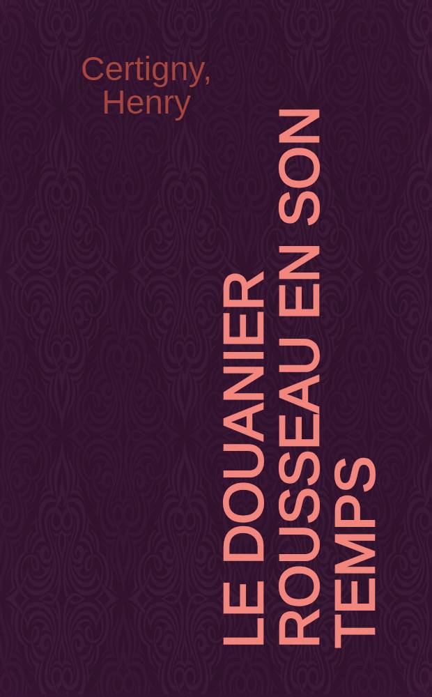 Le douanier Rousseau en son temps : Biogr. et catalogue raisonné