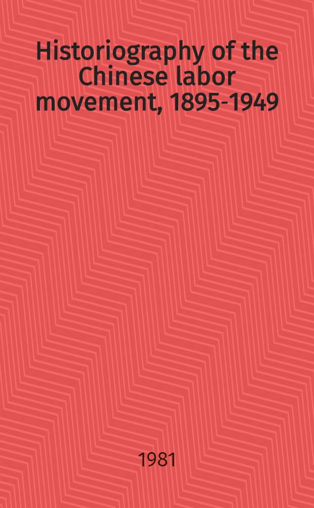 Historiography of the Chinese labor movement, 1895-1949 : A crit. survey a. bibliogr. of selected Chinese source materials at the Hoover institution