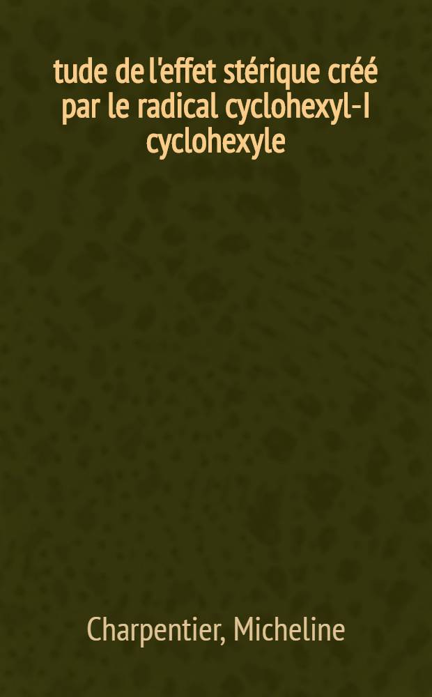Étude de l'effet stérique créé par le radical cyclohexyl-I cyclohexyle: 1-re thèse; Propositions données par la Faculté: 2-e thèse: Thèses présentées à ... l'Univ. de Paris pour obtenir le grade de docteur ès sciences physiques / par Micheline Charpentier née Morize
