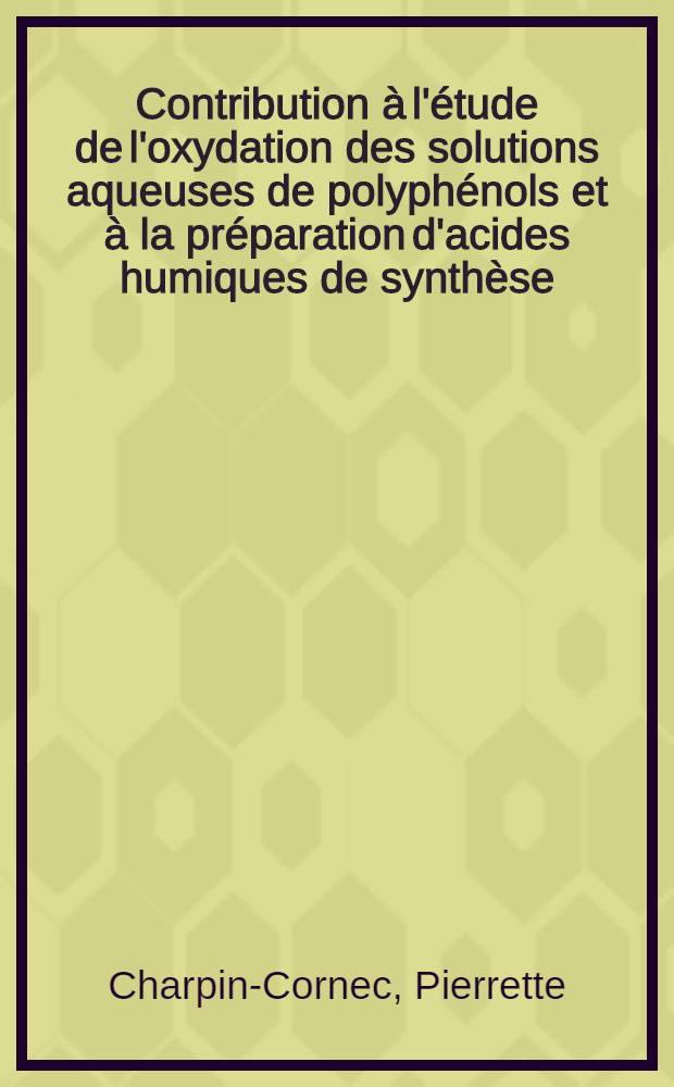 Contribution à l'étude de l'oxydation des solutions aqueuses de polyphénols et à la préparation d'acides humiques de synthèse: 1-re thèse; Propositions données par la Faculté: 2-e thèse: Thèses présentées à ... l'Univ. de Paris ... / par Pierrette Charpin-Cornec