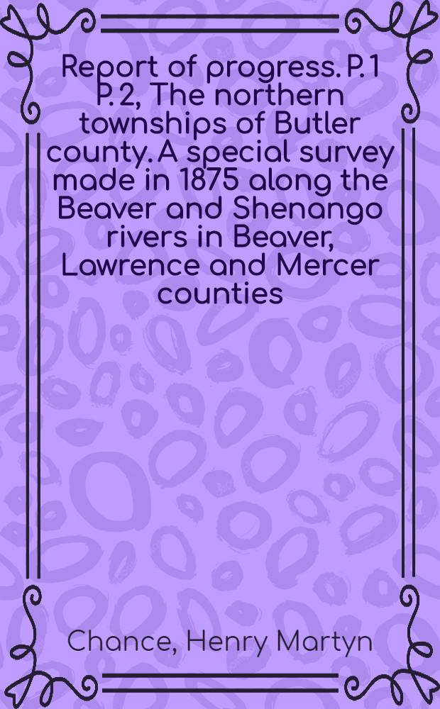 [Report of progress]. P. 1 P. 2, The northern townships of Butler county. A special survey made in 1875 along the Beaver and Shenango rivers in Beaver, Lawrence and Mercer counties