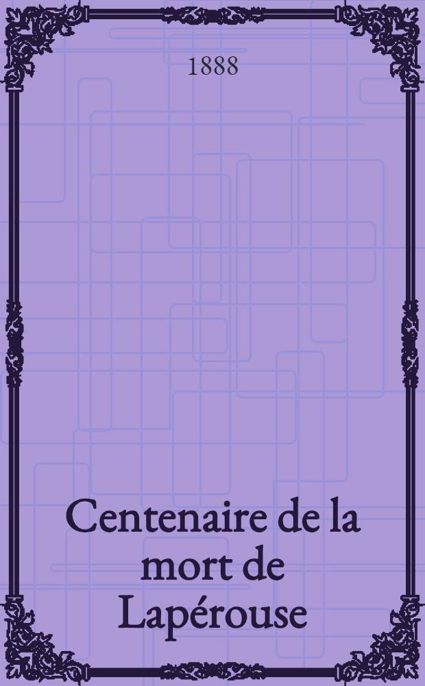 Centenaire de la mort de Lapérouse : Recueil : Célébré le 20 avril 1888 en séance solennelle a la Sorbonne