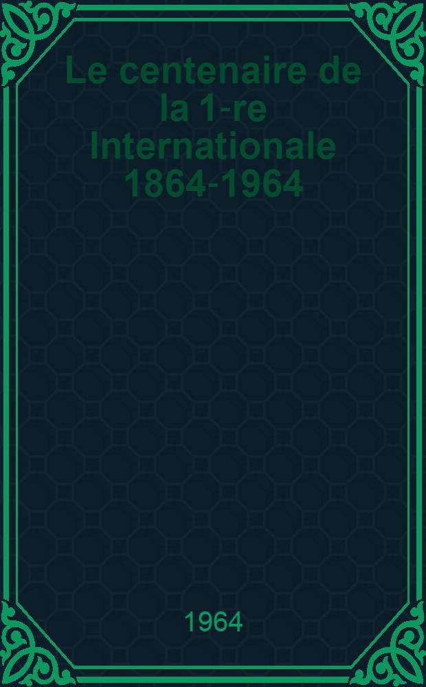 Le centenaire de la 1-re Internationale 1864-1964 : (Thèses)