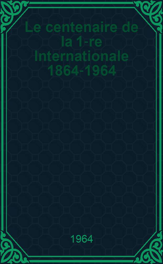 Le centenaire de la 1-re Internationale 1864-1964 : (Thèses)