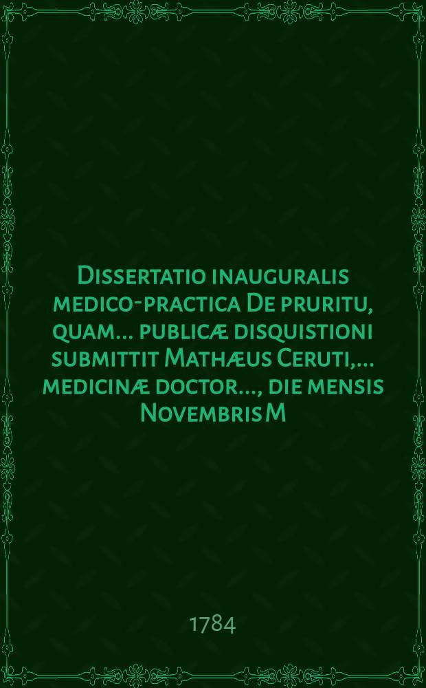 Dissertatio inauguralis medico-practica De pruritu, quam ... public&aelig; disquistioni submittit Math&aelig;us Ceruti, ... medicin&aelig; doctor ..., die mensis Novembris M. D. CC. LXXXIV