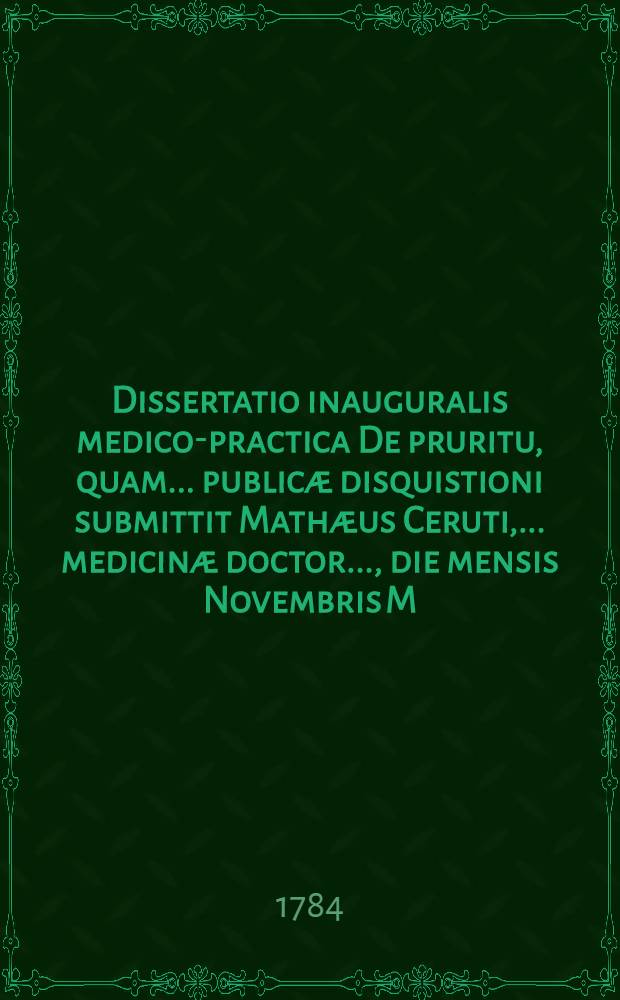 Dissertatio inauguralis medico-practica De pruritu, quam ... publicæ disquistioni submittit Mathæus Ceruti, ... medicinæ doctor ..., die mensis Novembris M. D. CC. LXXXIV