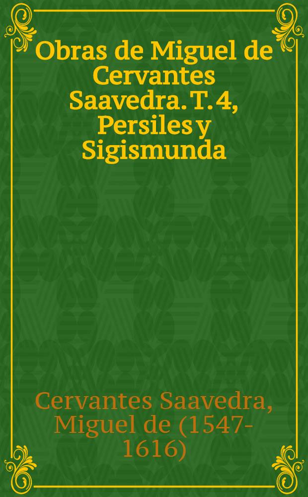 Obras de Miguel de Cervantes Saavedra. T. 4, Persiles y Sigismunda : Nueva edición, con la vida del autor por M. F. de Navarette