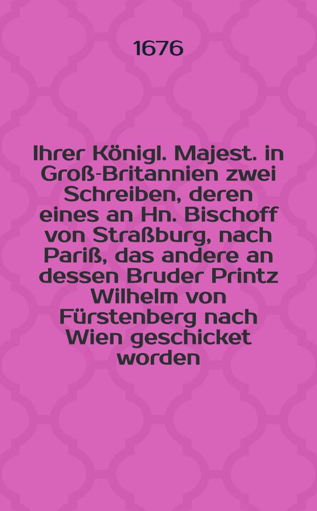Ihrer K&ouml;nigl. Majest. in Gro&szlig;-Britannien zwei Schreiben, deren eines an Hn. Bischoff von Stra&szlig;burg, nach Pari&szlig;, das andere an dessen Bruder Printz Wilhelm von F&uuml;rstenberg nach Wien geschicket worden : Neben einem ausf&uuml;hrlichen Bericht, was bey Eroberung der Stadt Wi&szlig;mar von Tag zu Tag vorgelauffen
