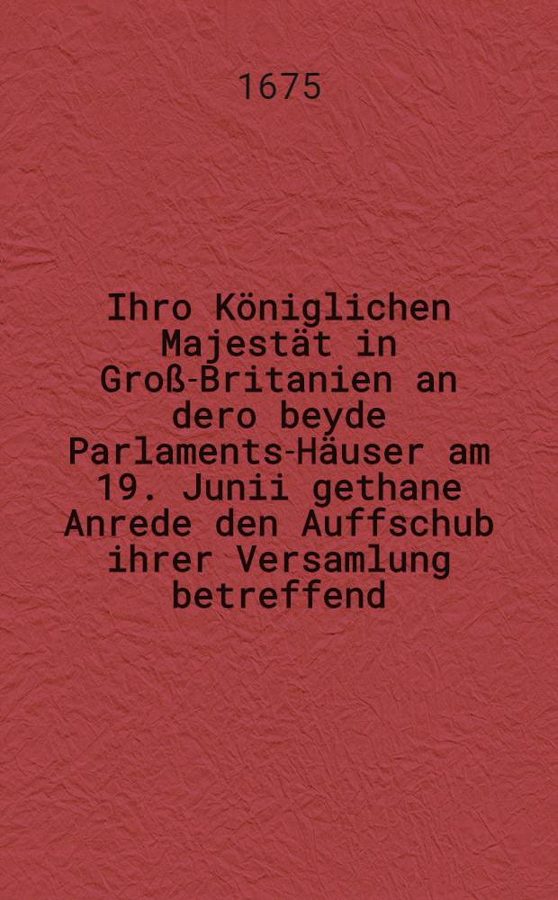 Ihro Königlichen Majestät in Groß-Britanien an dero beyde Parlaments-Häuser am 19. Junii gethane Anrede den Auffschub ihrer Versamlung betreffend; Mit angeheffteter Lista derer bey jüngsten im chur-branden-burgischen vorgeloffenen Treffen an schwedischer Seite verlohrnen so wol hoher Kriegs-Bedienter als Kriegs-Materialien