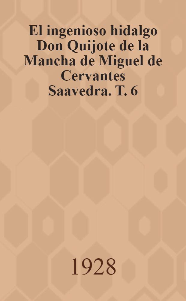 El ingenioso hidalgo Don Quijote de la Mancha de Miguel de Cervantes Saavedra. T. 6