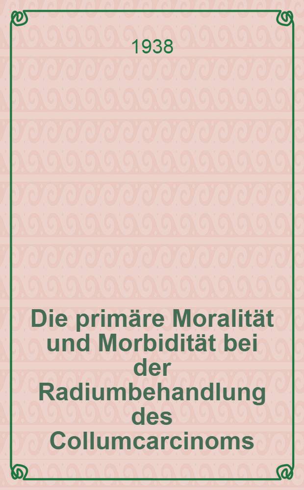 Die primäre Moralität und Morbidität bei der Radiumbehandlung des Collumcarcinoms : Inaug.-Diss. zur Erlangung der medizinischen Doktorwürde der ... Univ. in Hamburg