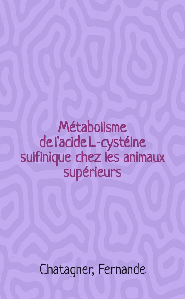 Métabolisme de l'acide L-cystéine sulfinique chez les animaux supérieurs: (1-re thèse); Propositions données par la Faculté: (2-e thèse): Thèses présentées à ... l'Univ. de Paris pour obtenir le titre ingénieur-docteur / par Fernande Chatagner