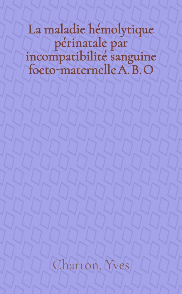 La maladie hémolytique périnatale par incompatibilité sanguine foeto-maternelle A. B. O : (À propos de 57 observations recueillies à la Clinique obstétricale de Lyon) : Thèse