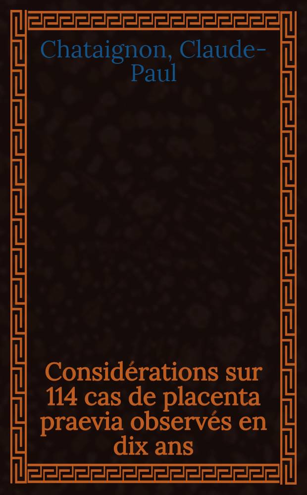 Considérations sur 114 cas de placenta praevia observés en dix ans (de 1951 à 1960) à la maternité A. Pinard (Paris) : Thèse ..