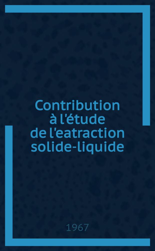 Contribution à l'étude de l'eatraction solide-liquide: 1-re thèse; L'analyse par fluorescence X: 2-e thèse: Thèses ... / par Jean Chataignon; Univ. de Nancy. Faculté des sciences