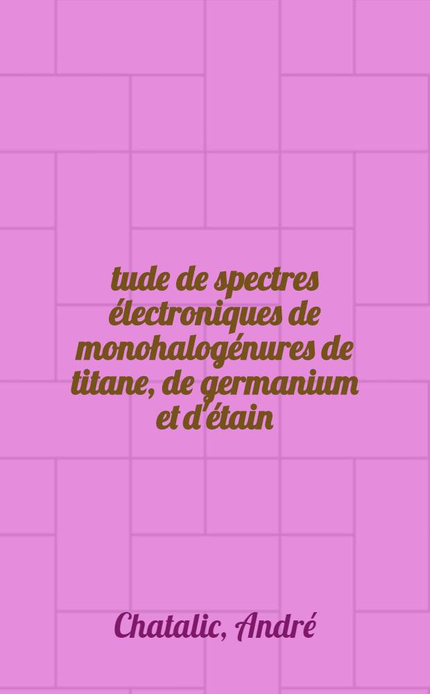 &Eacute;tude de spectres &eacute;lectroniques de monohalog&eacute;nures de titane, de germanium et d'&eacute;tain : Th&egrave;se ... pr&eacute;s. &agrave; la Fac. des sciences de Paris