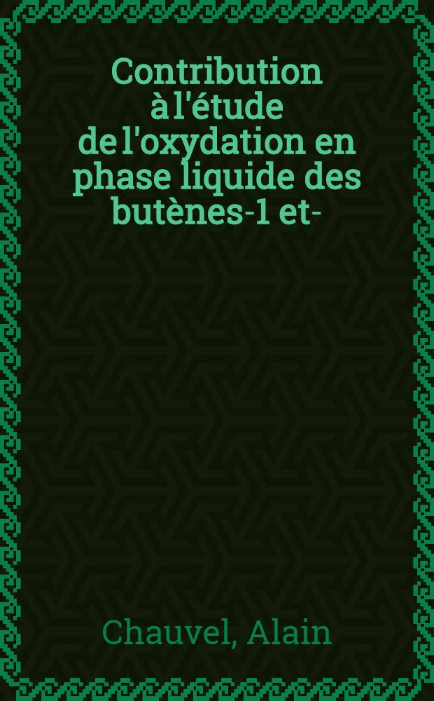 Contribution à l'étude de l'oxydation en phase liquide des butènes-1 et -2: 1-re thèse; Propositions données par la Faculté: 2-e thèse: Thèses présentées à la Faculté des sciences de l'Univ. de Paris ... / par Alain Chauvel