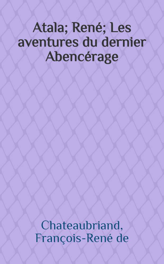 Atala; René; Les aventures du dernier Abencérage / François-René de Chateaubriand; Introd., notes, app. et choix de variantes par Fernand Letessier, prof.