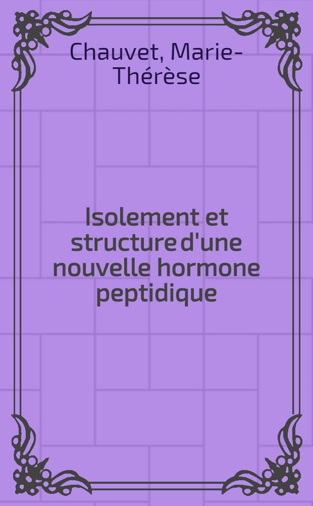 Isolement et structure d'une nouvelle hormone peptidique: la vasotocine: Chimie comparée des hormones neurohypophysaires des vertébrés: 1-re thèse; Propositions données par la Faculté: 2-e thèse: Thèses présentées à la Faculté des sciences de l'Univ. de Paris ... / par Marie-Thérèse Chauvet, née Lenci