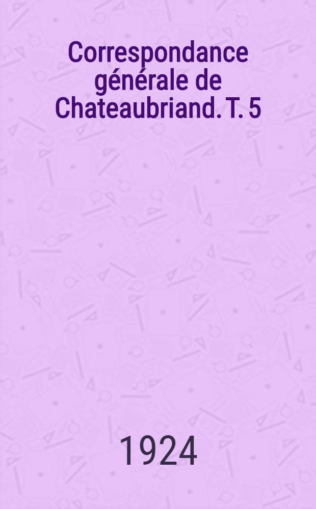 Correspondance générale de Chateaubriand. T. 5