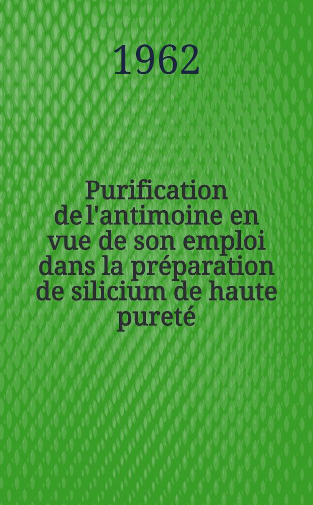 Purification de l'antimoine en vue de son emploi dans la préparation de silicium de haute pureté : Thèse présentée à la Faculté des sciences de l'Univ. de Grenoble ..