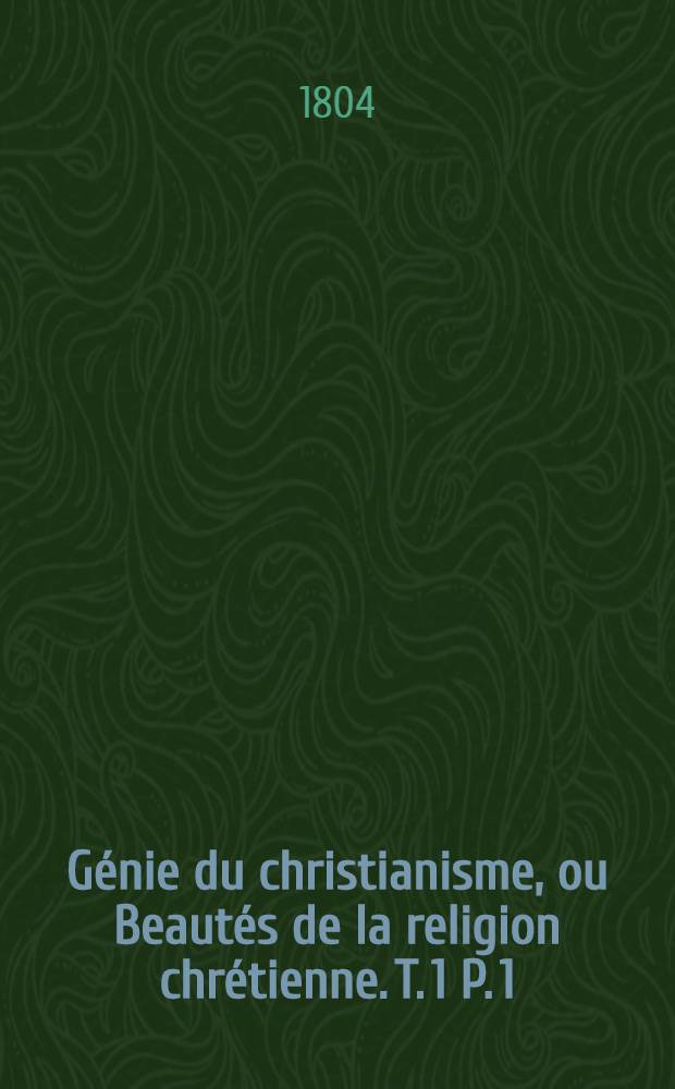 Génie du christianisme, ou Beautés de la religion chrétienne. T. 1 [P. 1 : Dogmes et doctrine]