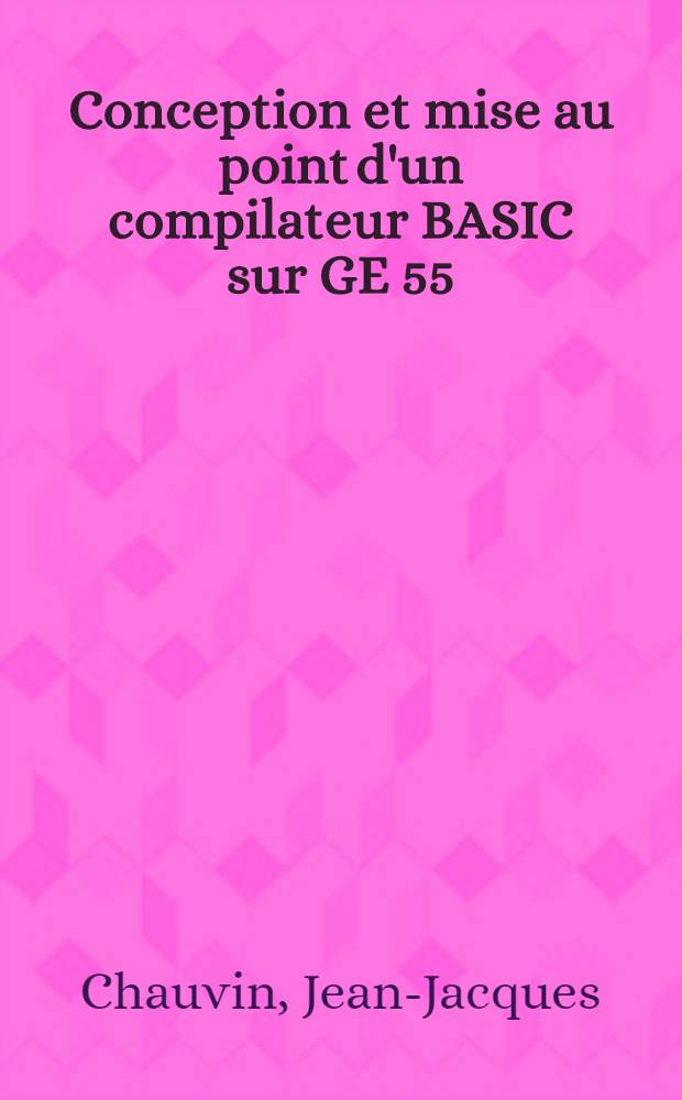 Conception et mise au point d'un compilateur BASIC sur GE 55 : Thèse prés. à l'Univ. Paris-Sud ..