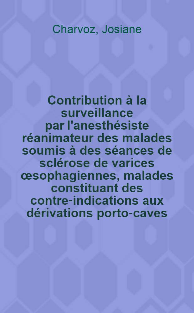 Contribution &agrave; la surveillance par l'anesth&eacute;siste r&eacute;animateur des malades soumis &agrave; des s&eacute;ances de scl&eacute;rose de varices &oelig;sophagiennes, malades constituant des contre-indications aux d&eacute;rivations porto-caves : Th&egrave;se ..