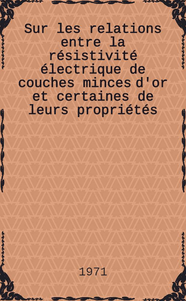 Sur les relations entre la résistivité électrique de couches minces d'or et certaines de leurs propriétés : Thèse prés. à la Fac. des sciences de l'Univ. de Paris XI ..