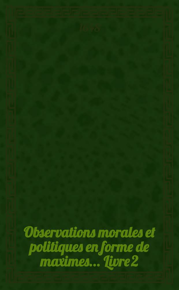 Observations morales et politiques en forme de maximes ... Livre 2 : Observations morales et politiques en forme de maximes sur les vies des hommes illustres