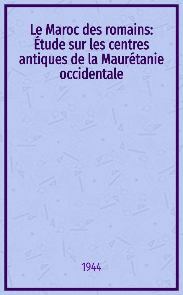 Le Maroc des romains : Étude sur les centres antiques de la Maurétanie occidentale