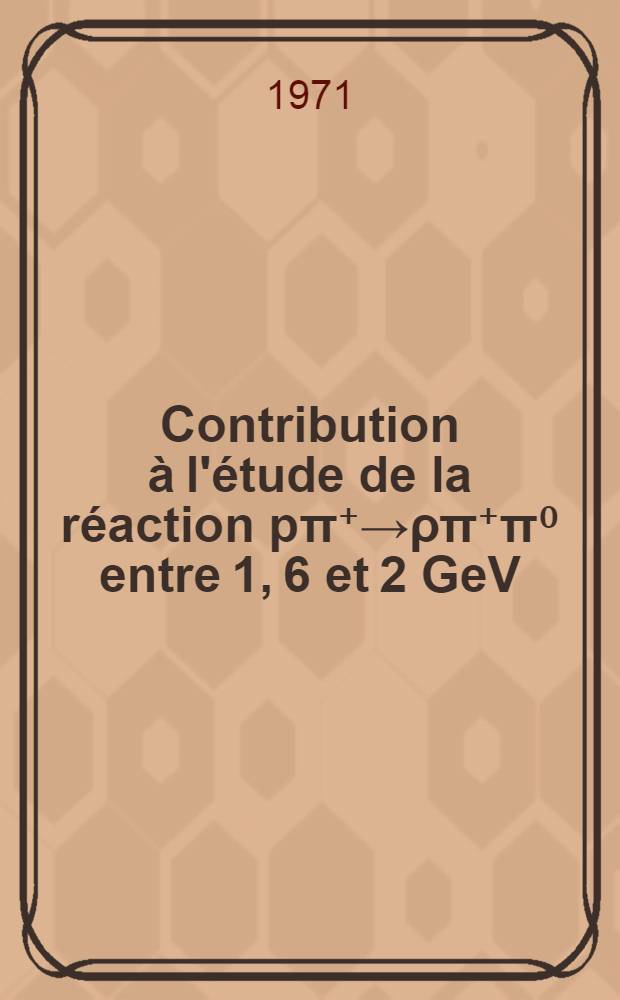 Contribution à l'étude de la réaction pπ⁺→ρπ⁺π⁰ entre 1, 6 et 2 GeV : Thèse ... prés. à la Fac. des sciences de Paris