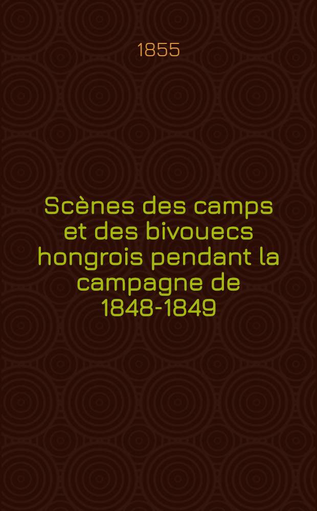 Scènes des camps et des bivouecs hongrois pendant la campagne de 1848-1849 : Extraits des mémoires d'un officier autrichien, publ. en anglais et en allemand ..