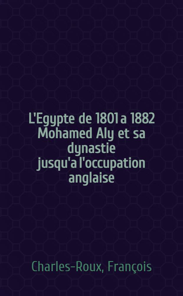 L'Egypte de 1801 a 1882 Mohamed Aly et sa dynastie jusqu'a l'occupation anglaise
