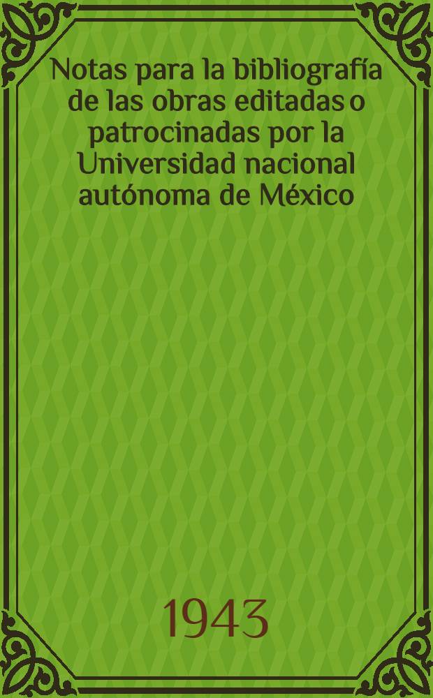 Notas para la bibliografía de las obras editadas o patrocinadas por la Universidad nacional autónoma de México : Contiene además las notas bibliográficas de las tesis presentadas por los graduados, durante los años de 1937 a 1942, y una breve noticia histórica de la Universidad