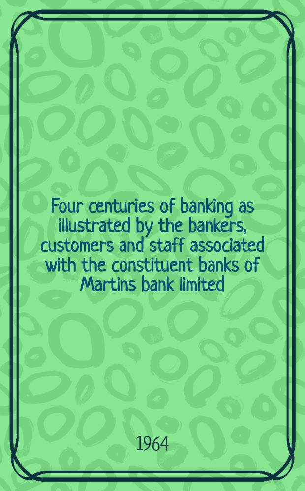 Four centuries of banking as illustrated by the bankers, customers and staff associated with the constituent banks of Martins bank limited