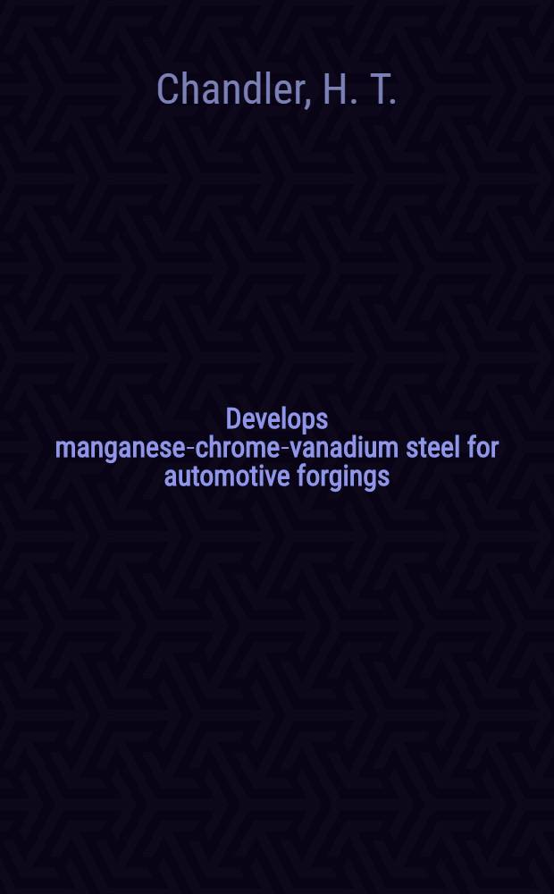 ... Develops manganese-chrome-vanadium steel for automotive forgings