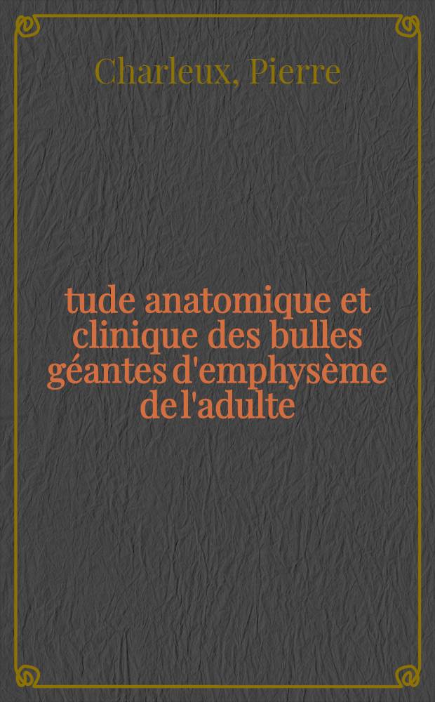 Étude anatomique et clinique des bulles géantes d'emphysème de l'adulte : Considérations thérapeutiques (à propos de 8 cas) : Travail du laboratoire de pneumologie de la Clinique chirurgicale de m. le prof. Santy : Thèse présentée ... pour obtenir le grade de docteur en méd