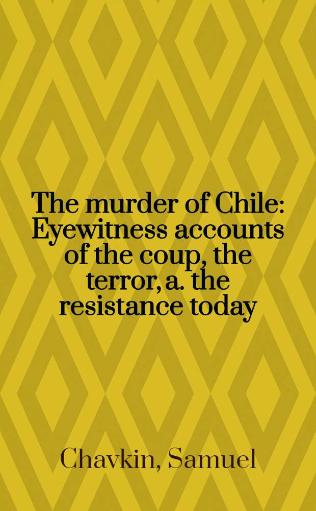 The murder of Chile : Eyewitness accounts of the coup, the terror, a. the resistance today