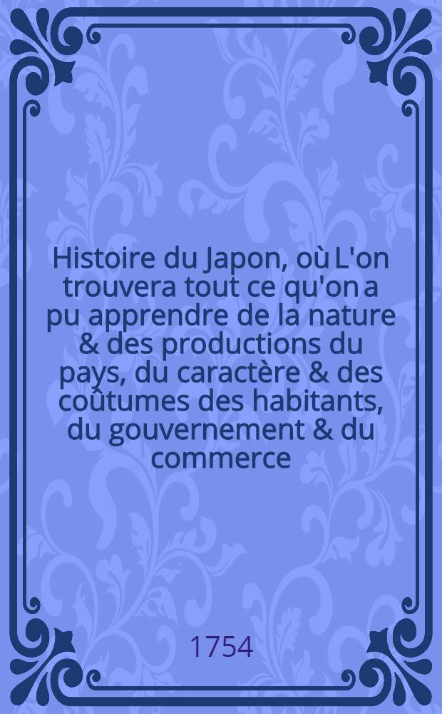 Histoire du Japon, où L'on trouvera tout ce qu'on a pu apprendre de la nature & des productions du pays, du caractère & des coûtumes des habitants, du gouvernement & du commerce, des révolutions arrivées dans l'Empire & dans la religion & l'examen de tous les auteurs, qui ont écrit sur le même sujet. T. 2