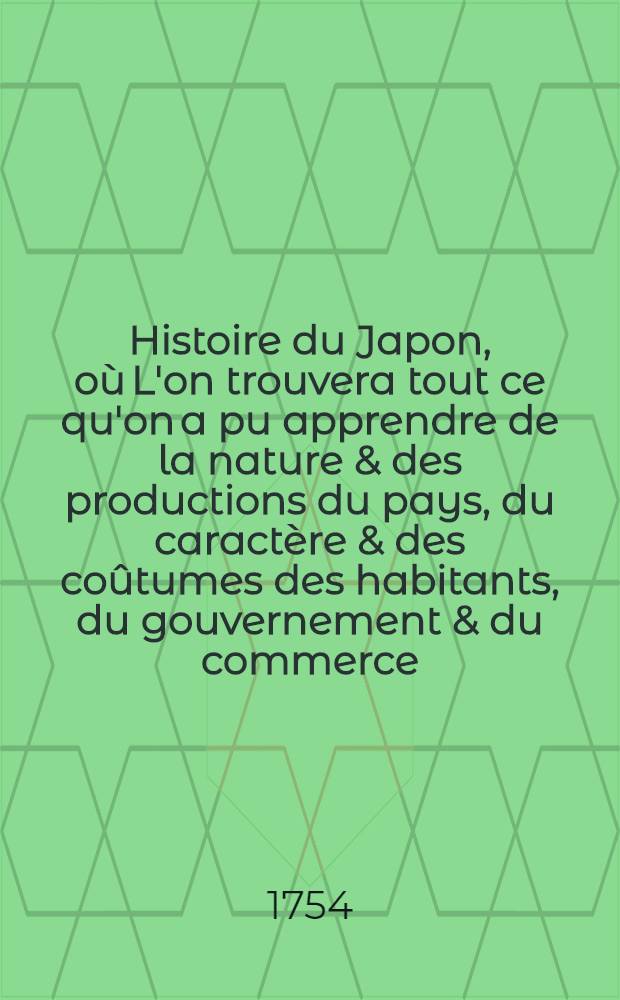 Histoire du Japon, où L'on trouvera tout ce qu'on a pu apprendre de la nature & des productions du pays, du caractère & des coûtumes des habitants, du gouvernement & du commerce, des révolutions arrivées dans l'Empire & dans la religion & l'examen de tous les auteurs, qui ont écrit sur le même sujet. T. 3