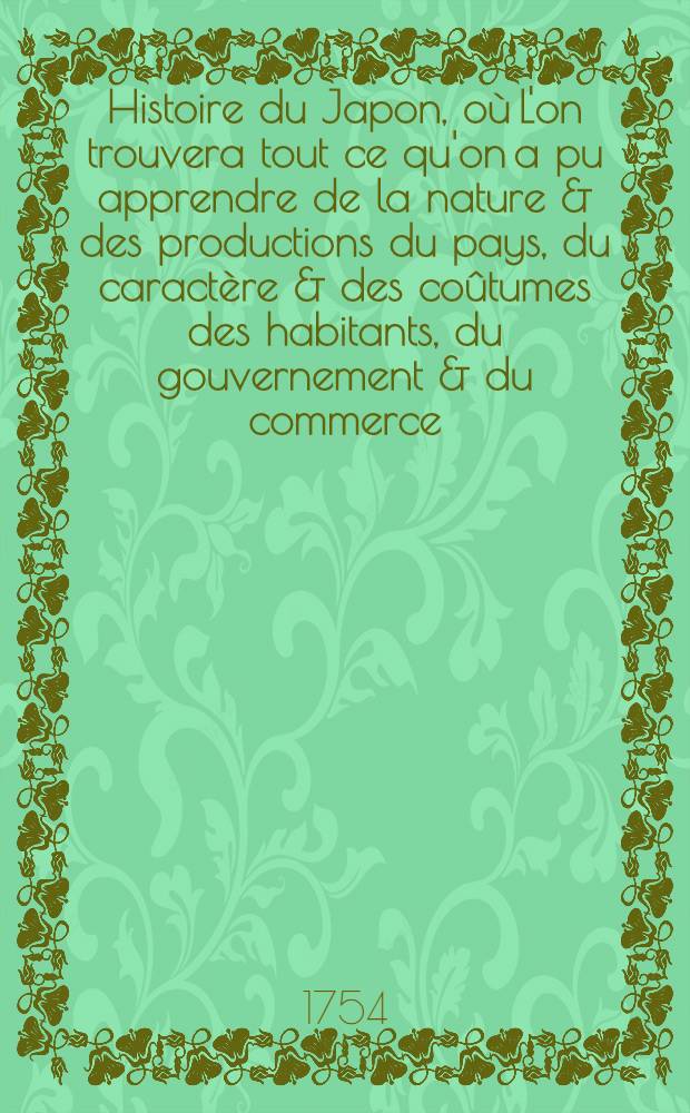 Histoire du Japon, où L'on trouvera tout ce qu'on a pu apprendre de la nature & des productions du pays, du caractère & des coûtumes des habitants, du gouvernement & du commerce, des révolutions arrivées dans l'Empire & dans la religion & l'examen de tous les auteurs, qui ont écrit sur le même sujet. T. 4