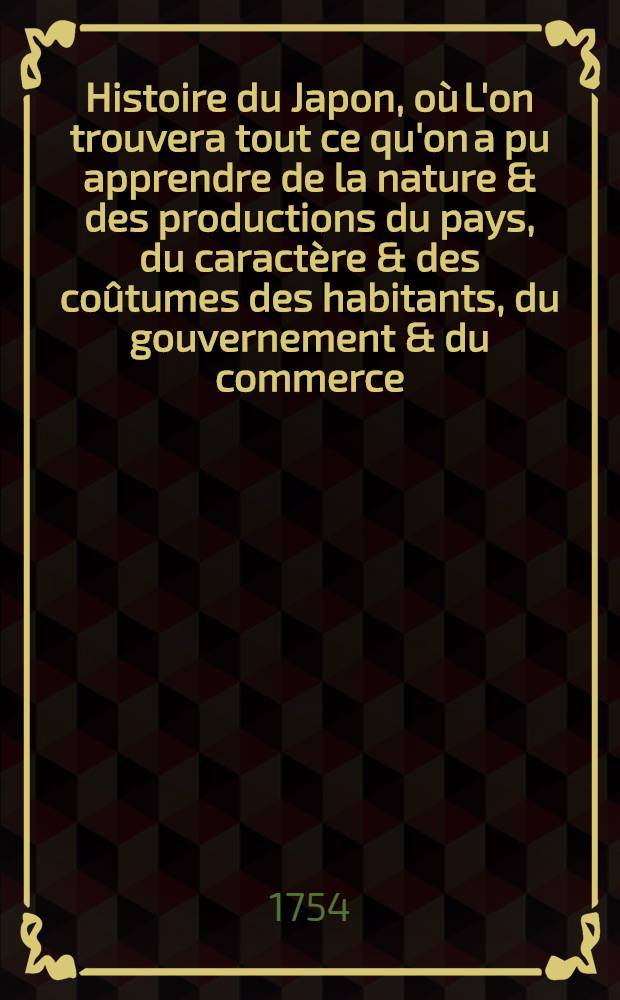 Histoire du Japon, où L'on trouvera tout ce qu'on a pu apprendre de la nature & des productions du pays, du caractère & des coûtumes des habitants, du gouvernement & du commerce, des révolutions arrivées dans l'Empire & dans la religion & l'examen de tous les auteurs, qui ont écrit sur le même sujet. T. 5