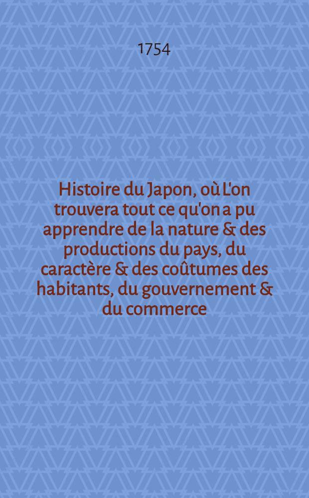 Histoire du Japon, o&ugrave; L'on trouvera tout ce qu'on a pu apprendre de la nature & des productions du pays, du caract&egrave;re & des co&ucirc;tumes des habitants, du gouvernement & du commerce, des r&eacute;volutions arriv&eacute;es dans l'Empire & dans la religion & l'examen de tous les auteurs, qui ont &eacute;crit sur le m&ecirc;me sujet. T. 6