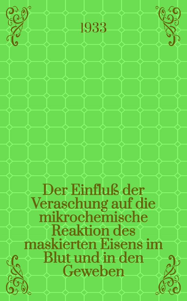 Der Einfluß der Veraschung auf die mikrochemische Reaktion des maskierten Eisens im Blut und in den Geweben : Inaug.-Diss. verf. und der ... Universität Würzburg zur Erlangung der Doktorwürde